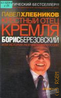 Хлебников П., Крестный отец Кремля Борис Березовский, или история разграбления России — 2004