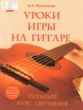 Чавычалов А. А., Уроки игры на гитаре: полный курс обучения — 2013 (Серия 