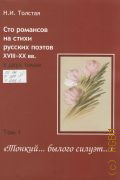 Толстая Н. И., Тонкий...былого силуэт... . Сто романсов на стихи русских поэтов XVIII-XX вв.: в двух томах Т. 1 — 2014