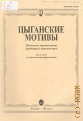 Цыганские мотивы: вокальные произведения зарубежных композиторов. Для голоса в сопровождении фортепиано. составитель Л. П. Абрамова — 2006