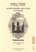 Песни композиторов-классиков для детей: хрестоматия: учебно-методическое пособие: [для учащихся ДМШ, ДШИ, общеобразовательных школ, лицеев и гимназий] составитель К. Котельников — 2010