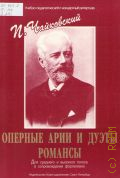 Чайковский П., Оперные арии и дуэты. Романсы: для среднего и высокого голоса в сопровождении фортепиано. сост. Б. Сергеев — 2010 (Учебно-педагогический и концертный репертуар)
