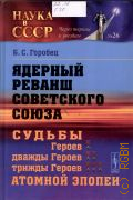 Горобец Б. С., Ядерный реванш Советского Союза. Судьбы Героев, дважды Героев, трижды Героев атомной эпопеи — 2014 (Наука в СССР: через тернии к звездам. № 26)