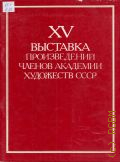 XV выставка произведений членов Академии художеств СССР. каталог. Живопись. Скульптура. Графика. Архитектура и монументальное искусство. Декоративно-прикладное, театральное и кинодекорационное искусство. Искусствоведение — 1987
