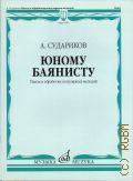 Судариков А. Ф., Юному баянисту: пьесы и обработки популярных мелодий — 2016 (Детская музыкальная школа. Младшие курсы музыкального училища)