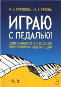 Перунова Н. Н., Играю с педалью! для учащихся 1-3 классов фортепианных отделов ДШИ. учебное пособие для учащихся музыкальных школ и педагогов авторы: Н. Н. Перунова, М. А. Савина — 2022