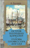 Беляев А.Р., Остров Погибших Кораблей. Голова профессора Доуэля. [романы, рассказ] — 20022