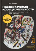 Ариели Д., Предсказуемая иррациональность. скрытые силы, определяющие наши решения — 2022 (Бестселлер The New York times)