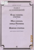 Аедоницкий П. К., [Произведения] Я вас люблю, столица. Мне снилась улица Полянка. Добрая столица: для голоса и фортепиано — 1997 (Москве 850 лет)